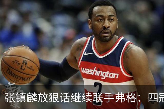 张镇麟放狠话继续联手弗格：四冠只是开始想要拿更多！两人关系不止是抱大腿